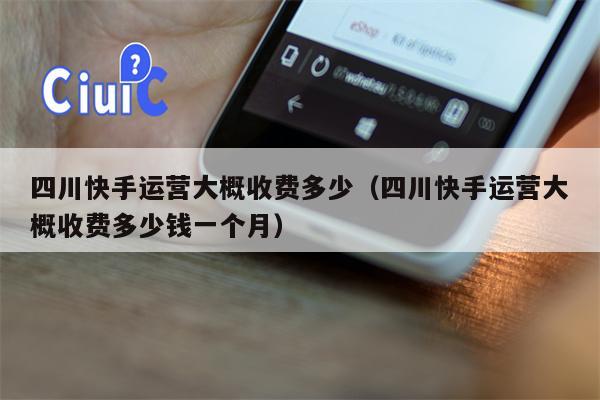 四川快手运营大概收费多少（四川快手运营大概收费多少钱一个月）