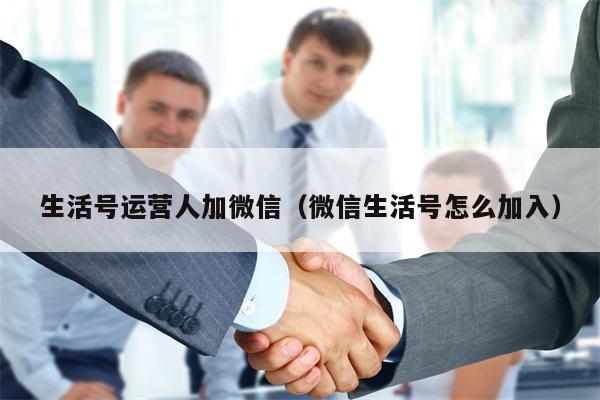 生活号运营人加微信（微信生活号怎么加入）