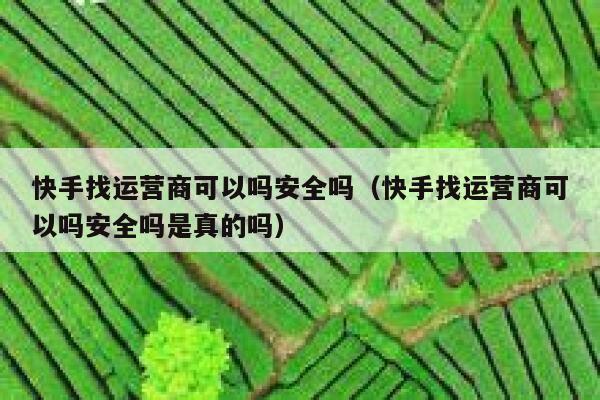 快手找运营商可以吗安全吗（快手找运营商可以吗安全吗是真的吗）