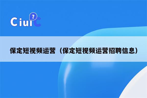 保定短视频运营（保定短视频运营招聘信息）