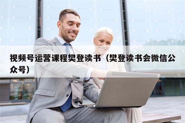 视频号运营课程樊登读书（樊登读书会微信公众号）