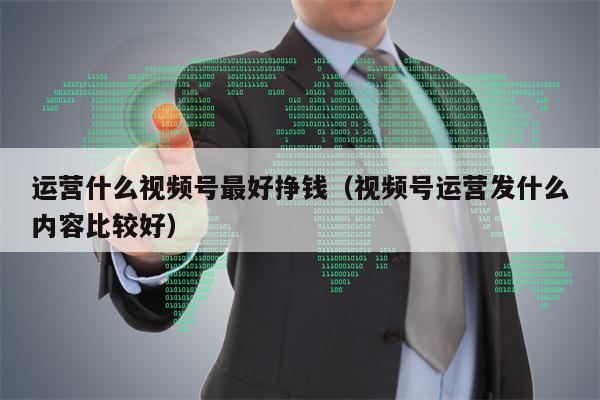 运营什么视频号最好挣钱（视频号运营发什么内容比较好）