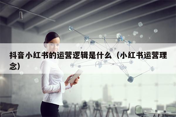 抖音小红书的运营逻辑是什么（小红书运营理念）