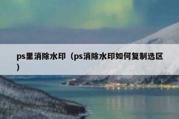 ps里消除水印（ps消除水印如何复制选区）