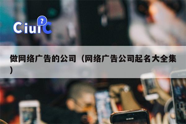 做网络广告的公司（网络广告公司起名大全集）