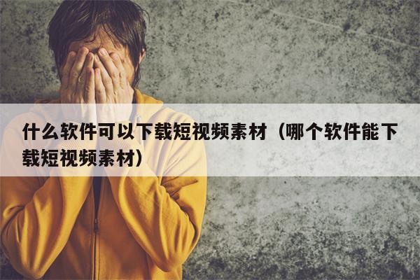 什么软件可以下载短视频素材（哪个软件能下载短视频素材）