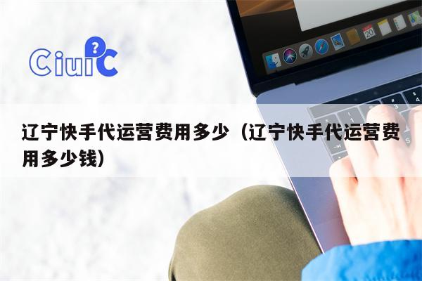 辽宁快手代运营费用多少（辽宁快手代运营费用多少钱）