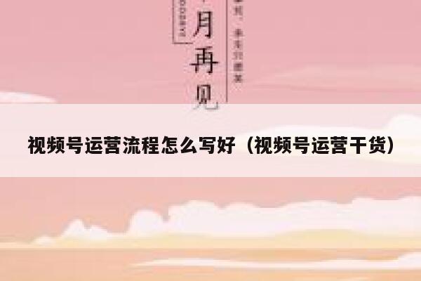 视频号运营流程怎么写好（视频号运营干货）