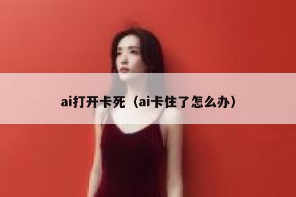 ai打开卡死（ai卡住了怎么办）