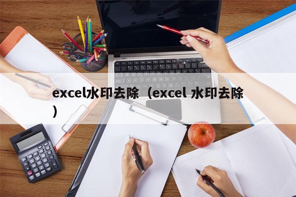 excel水印去除（excel 水印去除）