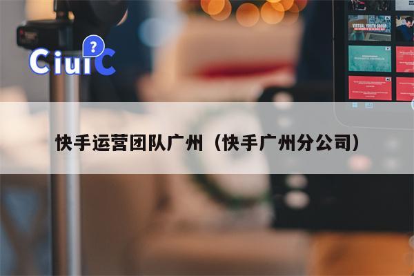 快手运营团队广州（快手广州分公司）