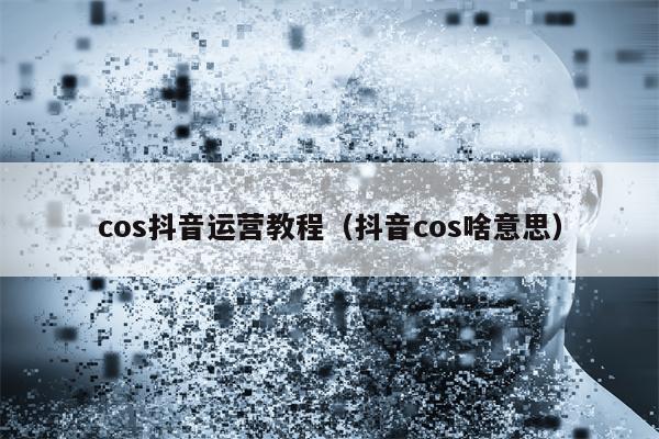 cos抖音运营教程（抖音cos啥意思）