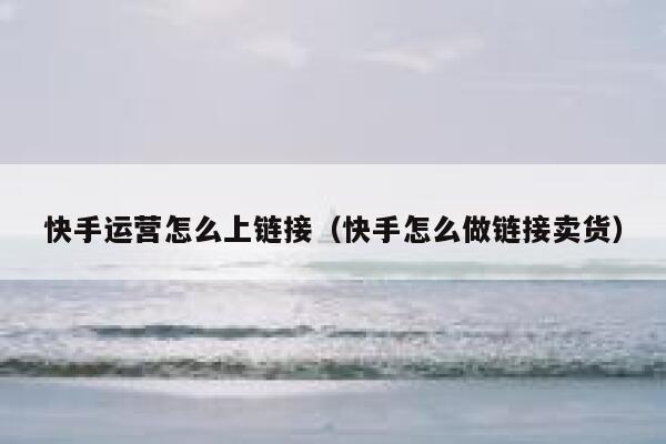 快手运营怎么上链接（快手怎么做链接卖货）