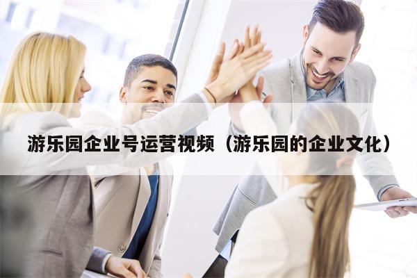 游乐园企业号运营视频（游乐园的企业文化）