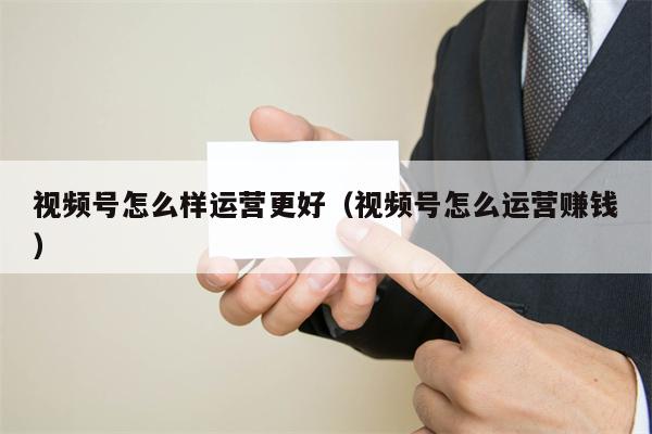 视频号怎么样运营更好（视频号怎么运营赚钱）