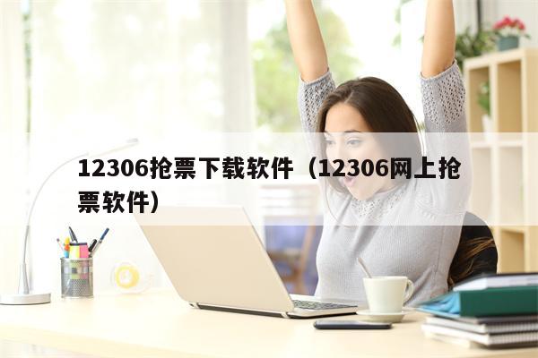 12306抢票下载软件（12306网上抢票软件）