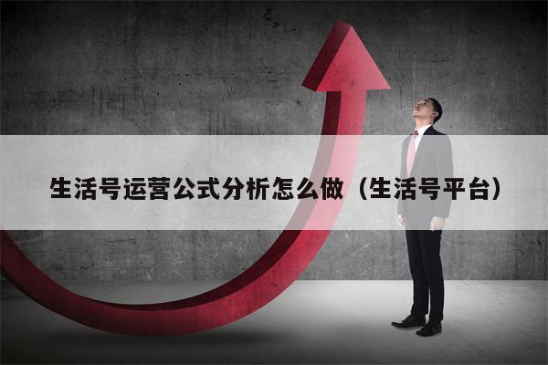 生活号运营公式分析怎么做（生活号平台）