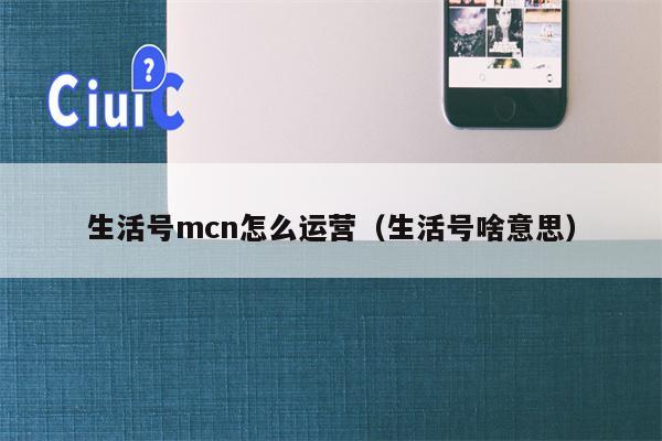 生活号mcn怎么运营（生活号啥意思）