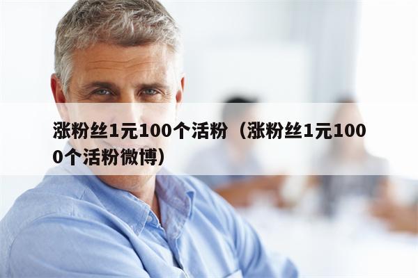 涨粉丝1元100个活粉（涨粉丝1元1000个活粉微博）