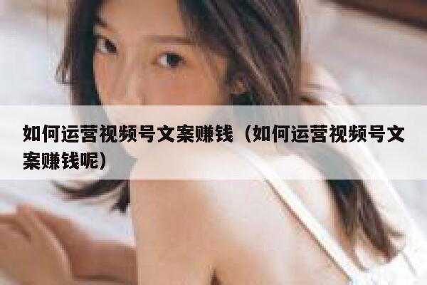 如何运营视频号文案赚钱（如何运营视频号文案赚钱呢）