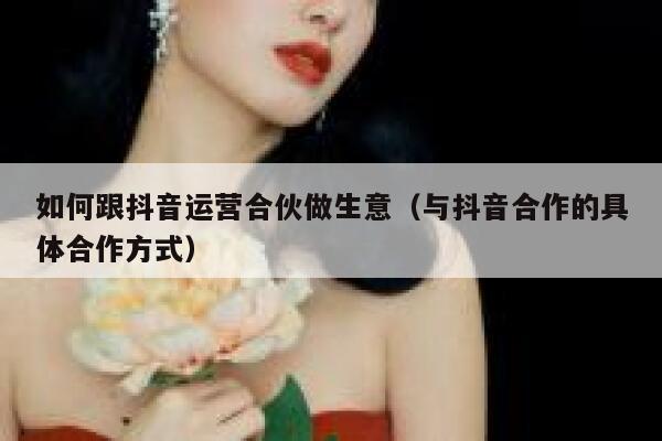 如何跟抖音运营合伙做生意（与抖音合作的具体合作方式）