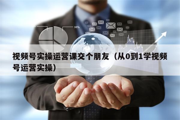 视频号实操运营课交个朋友（从0到1学视频号运营实操）