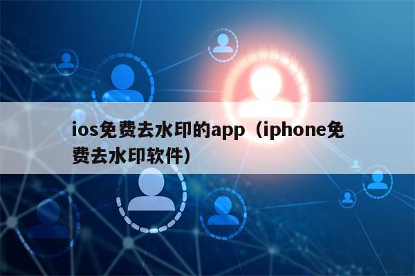 ios免费去水印的app（iphone免费去水印软件）