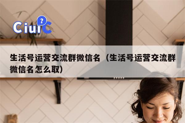 生活号运营交流群微信名（生活号运营交流群微信名怎么取）