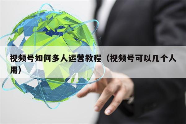 视频号如何多人运营教程（视频号可以几个人用）