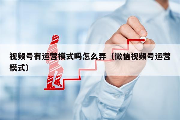 视频号有运营模式吗怎么弄（微信视频号运营模式）