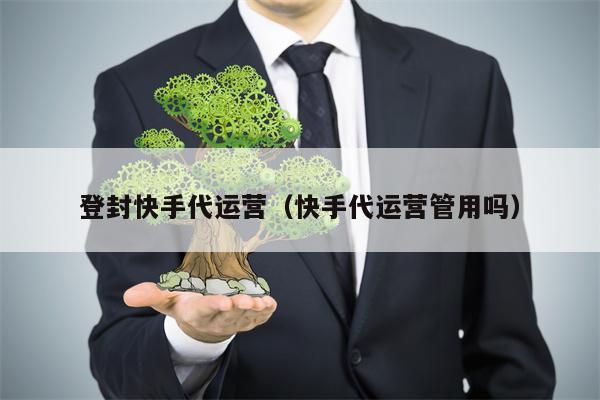 登封快手代运营（快手代运营管用吗）