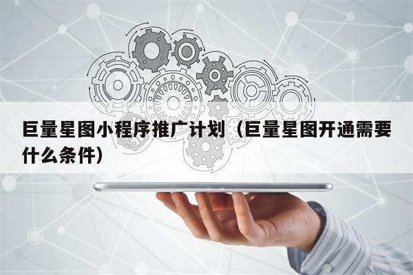 巨量星图小程序推广计划（巨量星图开通需要什么条件）