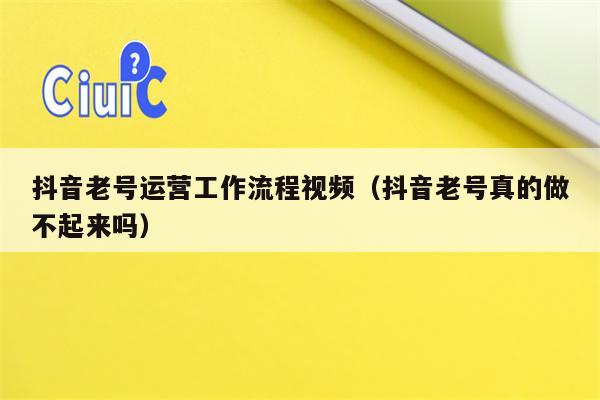 抖音老号运营工作流程视频（抖音老号真的做不起来吗）