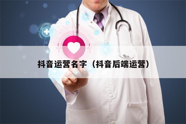 抖音运营名字（抖音后端运营）