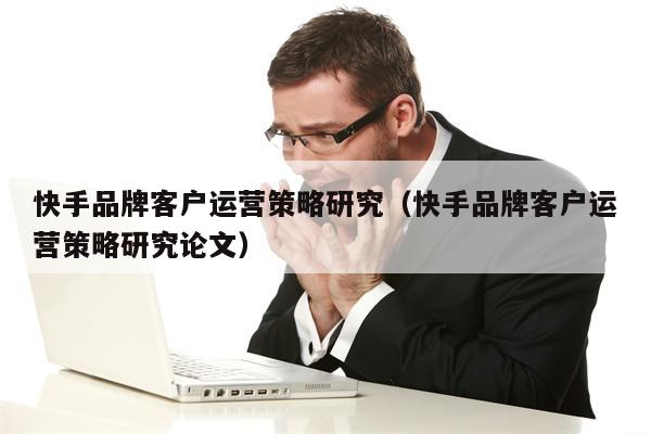 快手品牌客户运营策略研究（快手品牌客户运营策略研究论文）