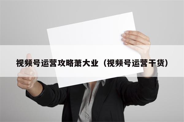 视频号运营攻略萧大业（视频号运营干货）