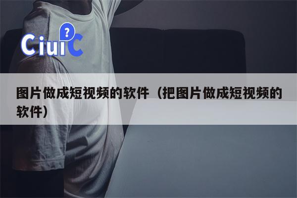 图片做成短视频的软件（把图片做成短视频的软件）