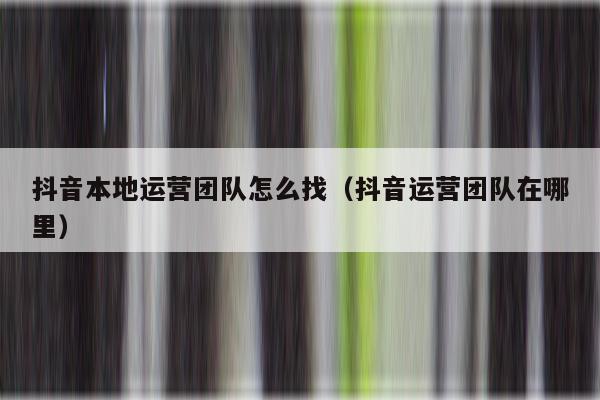 抖音本地运营团队怎么找（抖音运营团队在哪里）