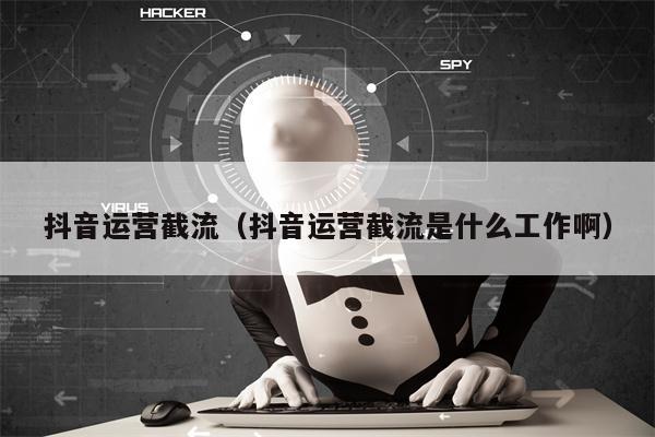 抖音运营截流（抖音运营截流是什么工作啊）