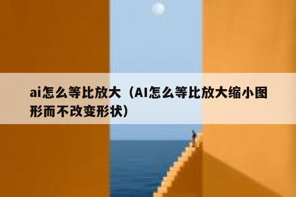 ai怎么等比放大（AI怎么等比放大缩小图形而不改变形状）