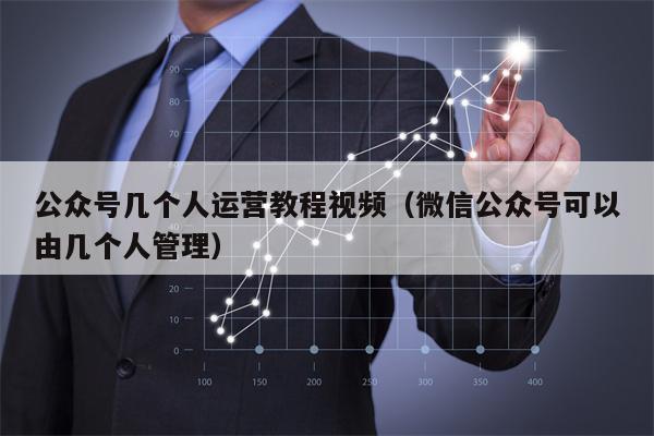 公众号几个人运营教程视频（微信公众号可以由几个人管理）