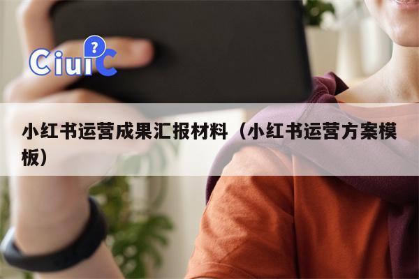 小红书运营成果汇报材料（小红书运营方案模板）