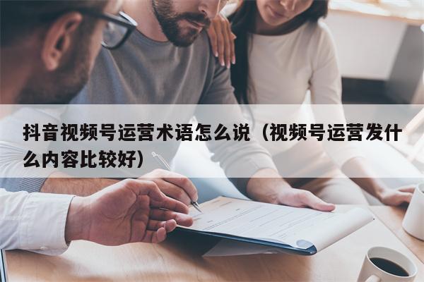 抖音视频号运营术语怎么说（视频号运营发什么内容比较好）