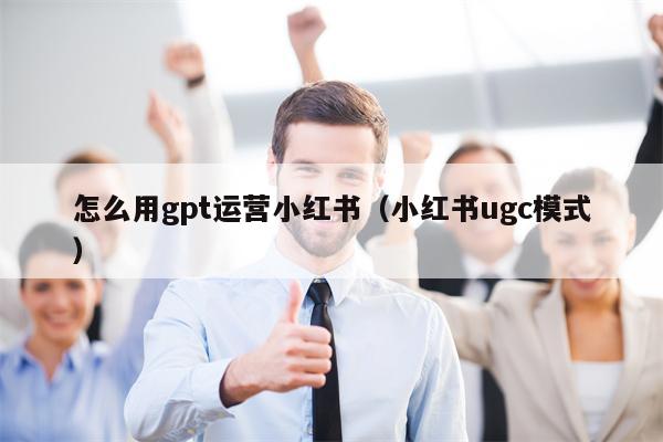 怎么用gpt运营小红书（小红书ugc模式）