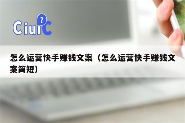 怎么运营快手赚钱文案（怎么运营快手赚钱文案简短）