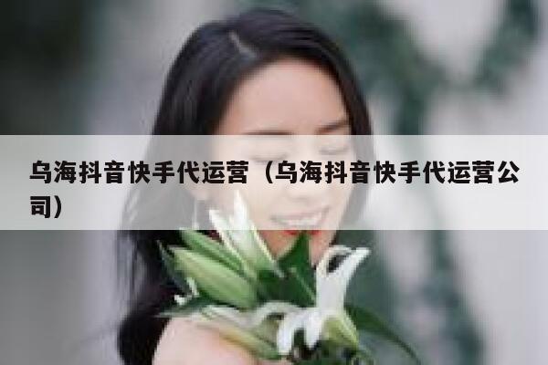 乌海抖音快手代运营（乌海抖音快手代运营公司）