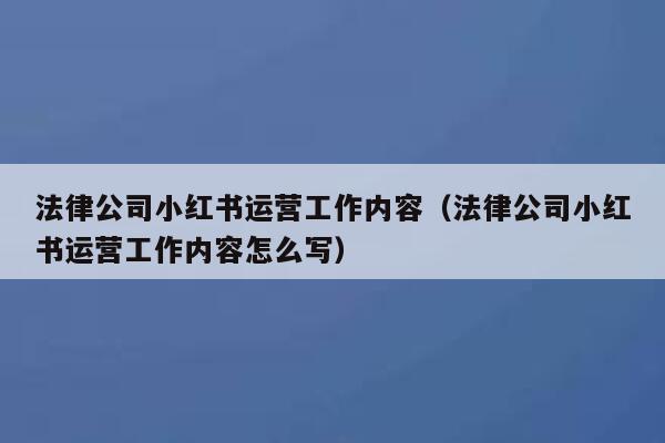 法律公司小红书运营工作内容（法律公司小红书运营工作内容怎么写）