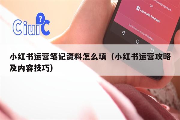 小红书运营笔记资料怎么填（小红书运营攻略及内容技巧）