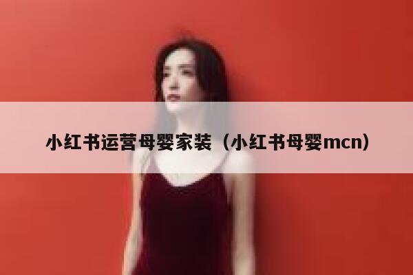 小红书运营母婴家装（小红书母婴mcn）