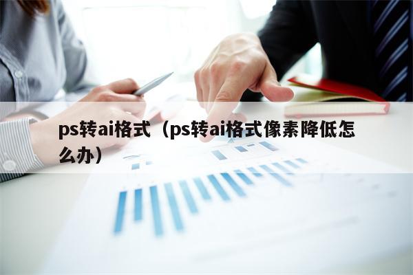 ps转ai格式（ps转ai格式像素降低怎么办）